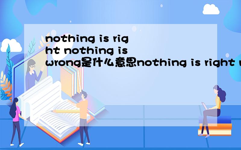 nothing is right nothing is wrong是什么意思nothing is right nothing is wrong谁能告诉我