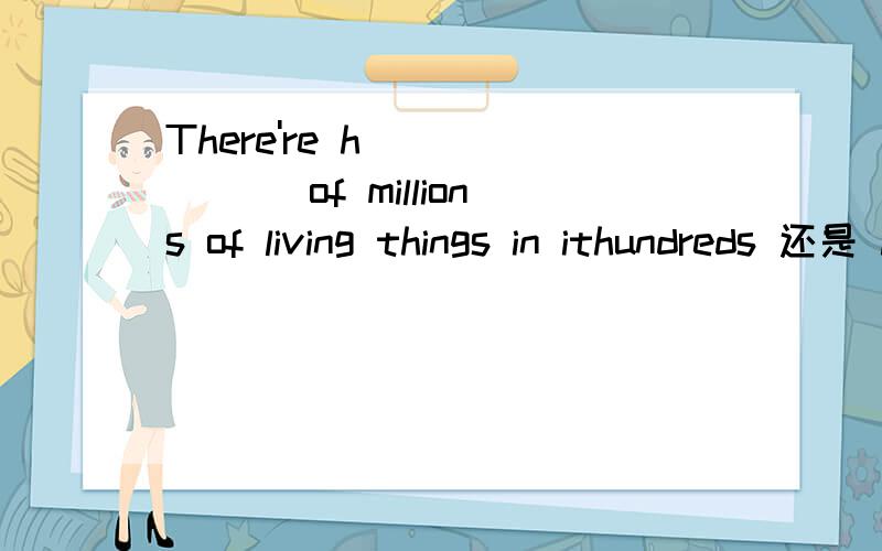There're h_______ of millions of living things in ithundreds 还是 hundred