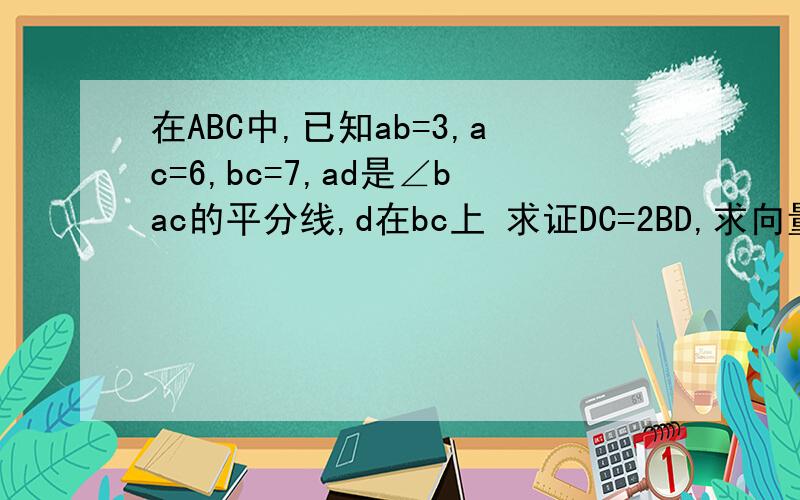 在ABC中,已知ab=3,ac=6,bc=7,ad是∠bac的平分线,d在bc上 求证DC=2BD,求向量AB乘以DC