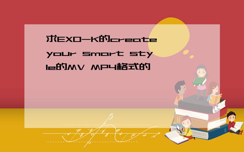 求EXO-K的create your smart style的MV MP4格式的