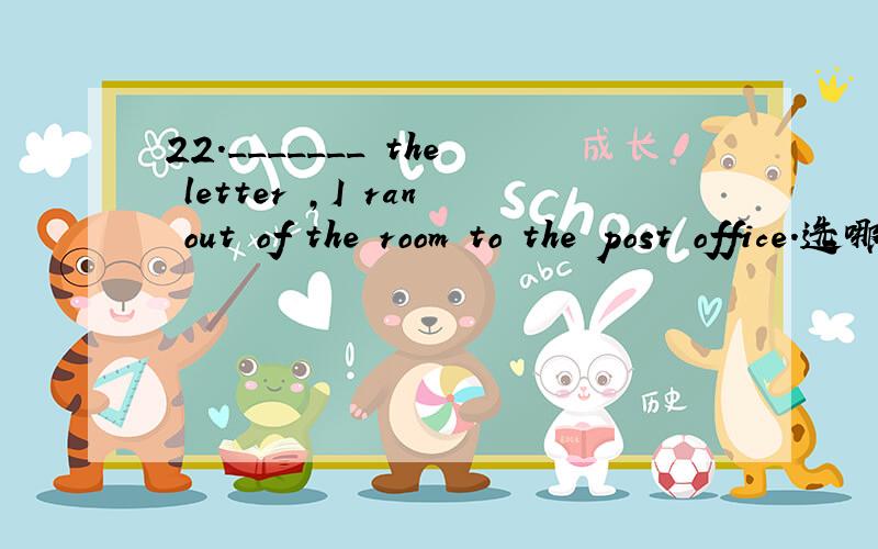 22._______ the letter ,I ran out of the room to the post office.选哪个呢?为什么呢?选项有A Since I have finished writing B No sooner than I had finished writing C As soon as I finished writing D After I have finished