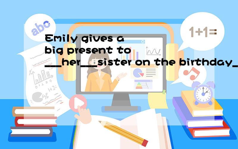 Emily gives a big present to___her___sister on the birthday__sister __ Emily give a big present to on the birthday?