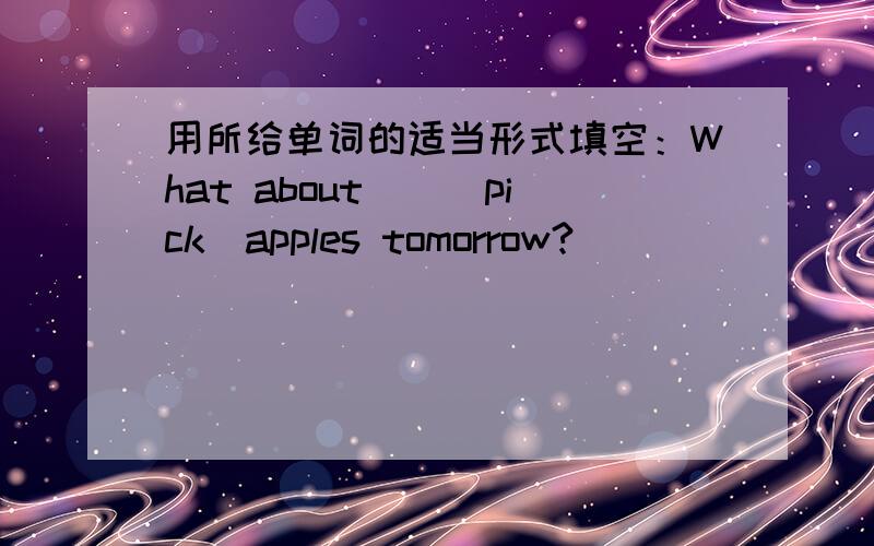 用所给单词的适当形式填空：What about()(pick)apples tomorrow?