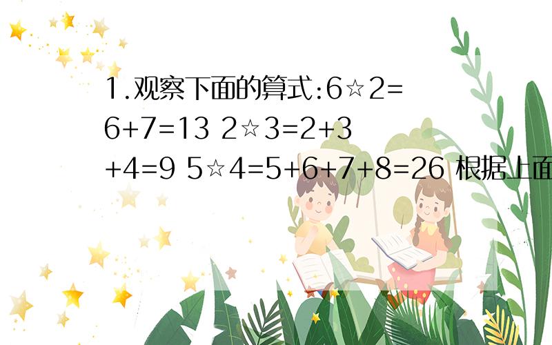 1.观察下面的算式:6☆2=6+7=13 2☆3=2+3+4=9 5☆4=5+6+7+8=26 根据上面式子所表示的运算,求7☆5.（写2.（1+1/2）×（1-1/2）×（1+1/3）×（1-1/3）×……×（1+1/99）×（1-1/99）3.已知甲：乙=5：6,乙：丙=4:3,那