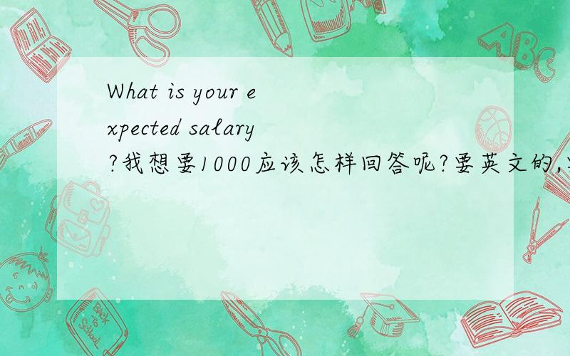 What is your expected salary?我想要1000应该怎样回答呢?要英文的,要FORMAL的语调,
