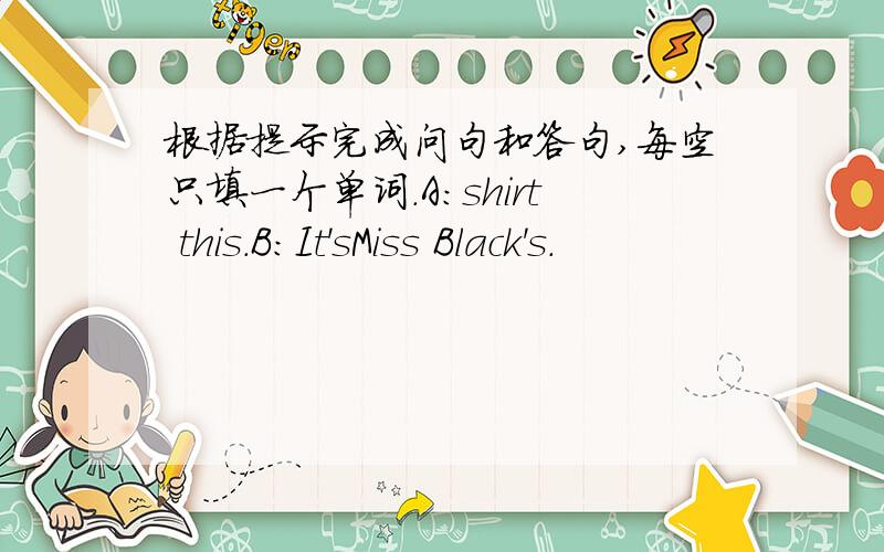 根据提示完成问句和答句,每空只填一个单词.A:shirt this.B:It'sMiss Black's.