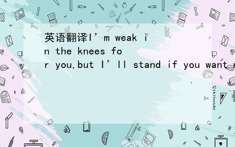 英语翻译I’m weak in the knees for you,but I’ll stand if you want me to.My legs are strong and I’ll move on,but hunny I’m weak,in the knees.