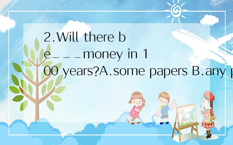 2.Will there be___money in 100 years?A.some papers B.any papers C.many paper D.any paper