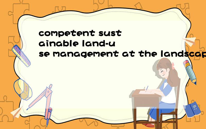 competent sustainable land-use management at the landscape level 这句话怎样翻译最恰当