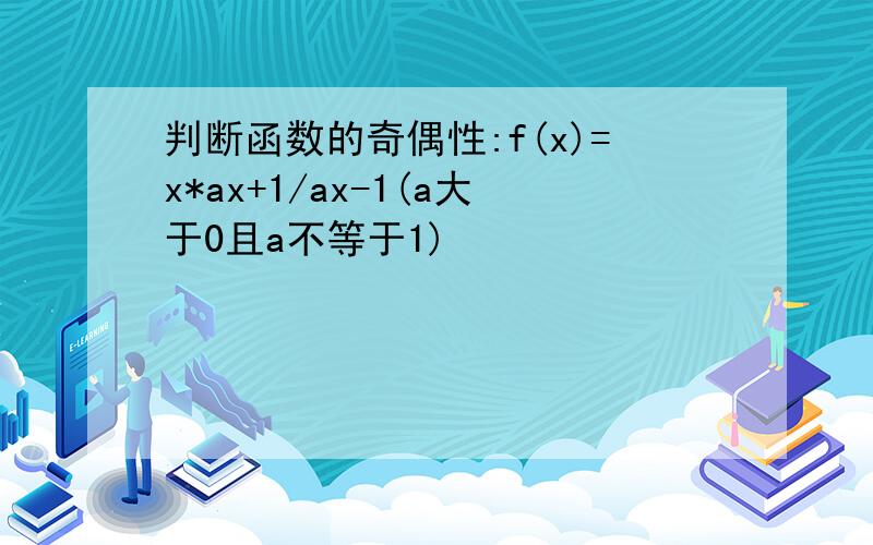 判断函数的奇偶性:f(x)=x*ax+1/ax-1(a大于0且a不等于1)
