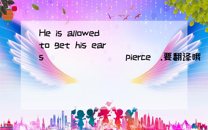 He is allowed to get his ears _______(pierce).要翻译哦