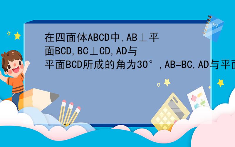 在四面体ABCD中,AB⊥平面BCD,BC⊥CD,AD与平面BCD所成的角为30°,AB=BC,AD与平面BCD所成的角为30 （1）求AD与平面ABC所成的角 (2)AC与平面ABD所成的角
