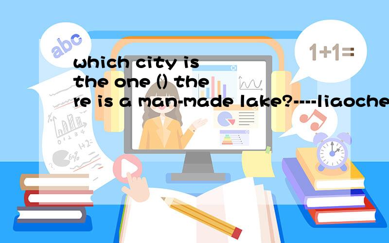 which city is the one () there is a man-made lake?----liaochengA.that B.which C.where D.what