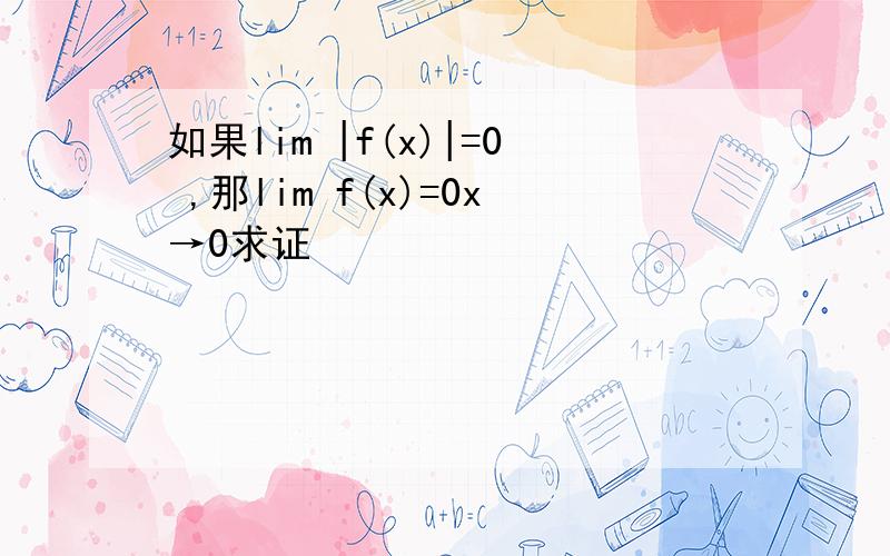 如果lim |f(x)|=0 ,那lim f(x)=0x→0求证