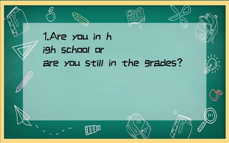 1.Are you in high school or are you still in the grades?
