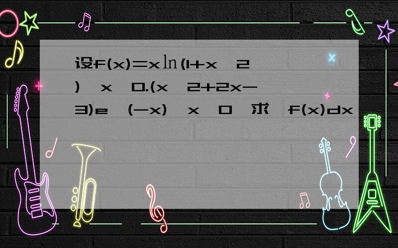 设f(x)=x㏑(1+x^2),x≥0.(x^2+2x-3)e^(-x),x＜0,求∫f(x)dx