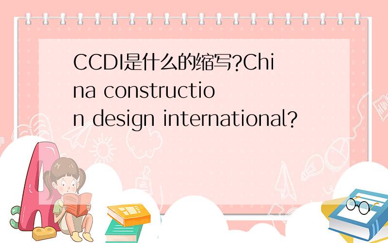 CCDI是什么的缩写?China construction design international?