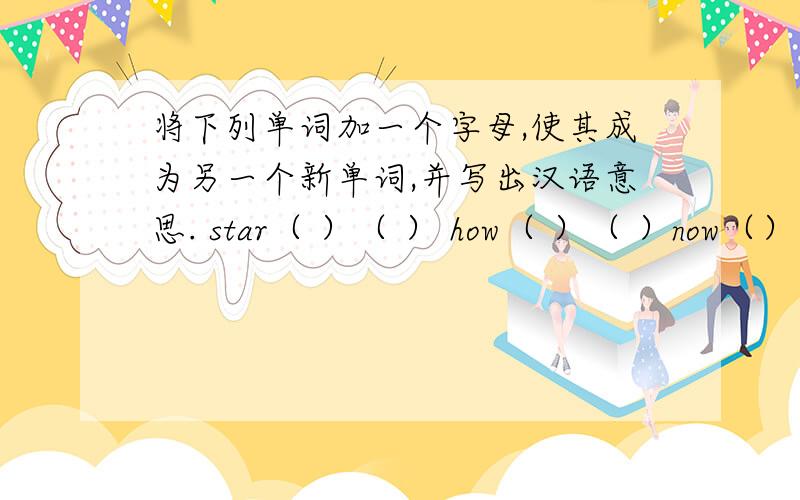将下列单词加一个字母,使其成为另一个新单词,并写出汉语意思. star（ ）（ ） how（ ）（ ）now（）（）      ill（）（）            ear（）（）                 eat（）（）ice（）（）