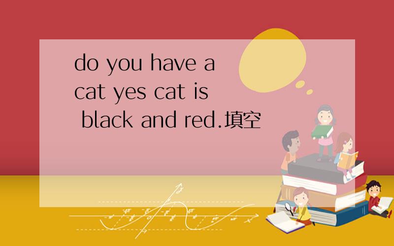 do you have a cat yes cat is black and red.填空
