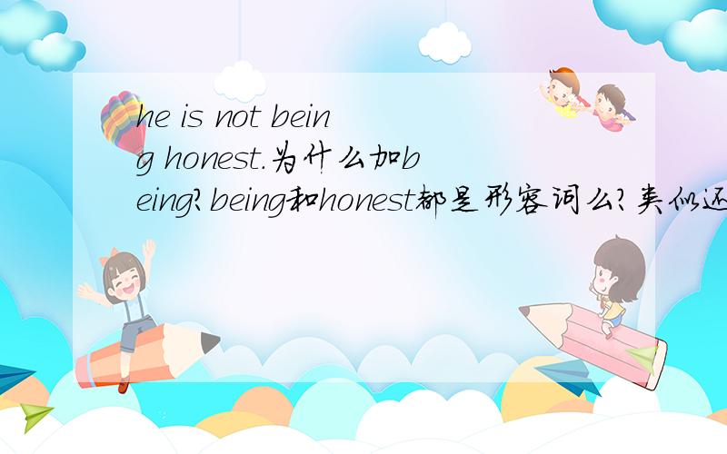 he is not being honest.为什么加being?being和honest都是形容词么?类似还有什么用法?英语中的being怎么用?