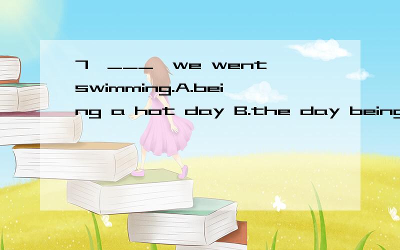 7、___,we went swimming.A.being a hot day B.the day being hot C.it was a hot da7、___,we went swimming.A.being a hotday B.the day being hot C.it was a hot dayD.to be a hot day选哪个