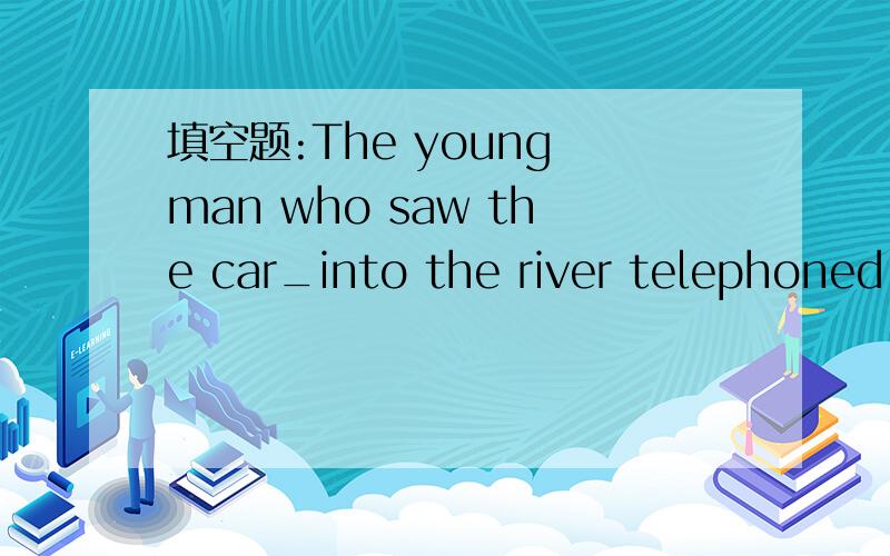 填空题:The young man who saw the car_into the river telephoned the police station.(plunge) 请给出解题详情.
