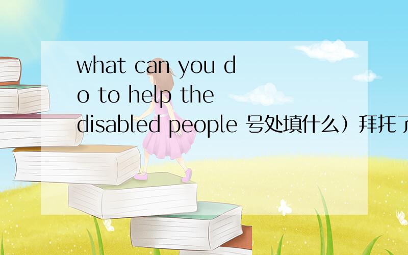 what can you do to help the disabled people 号处填什么）拜托了各位