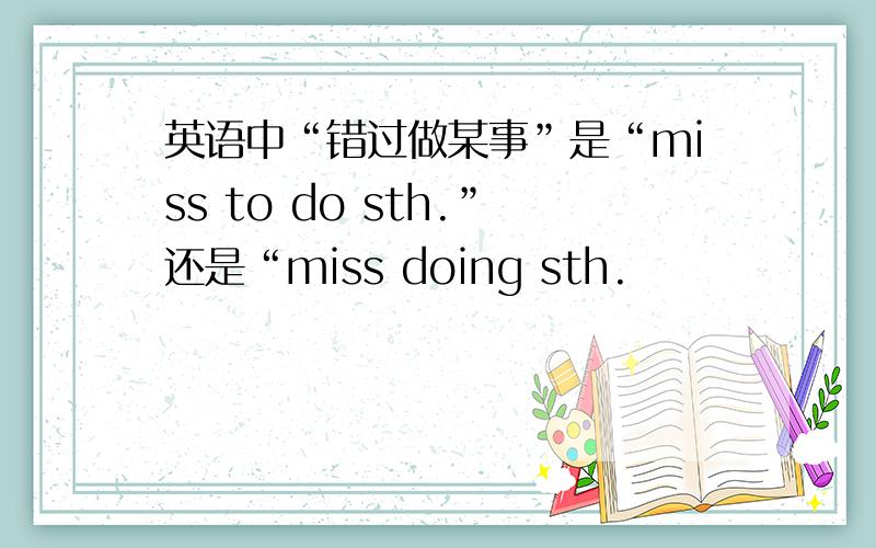 英语中“错过做某事”是“miss to do sth.”还是“miss doing sth.