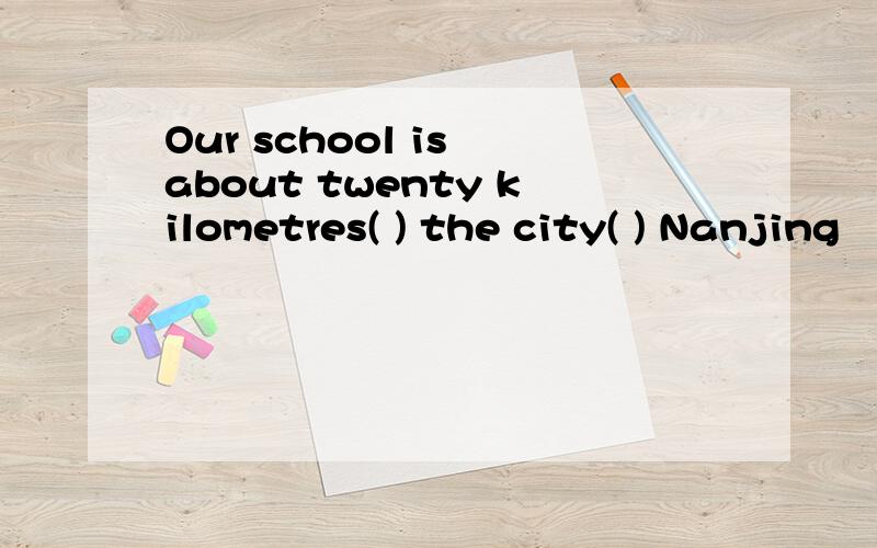 Our school is about twenty kilometres( ) the city( ) Nanjing