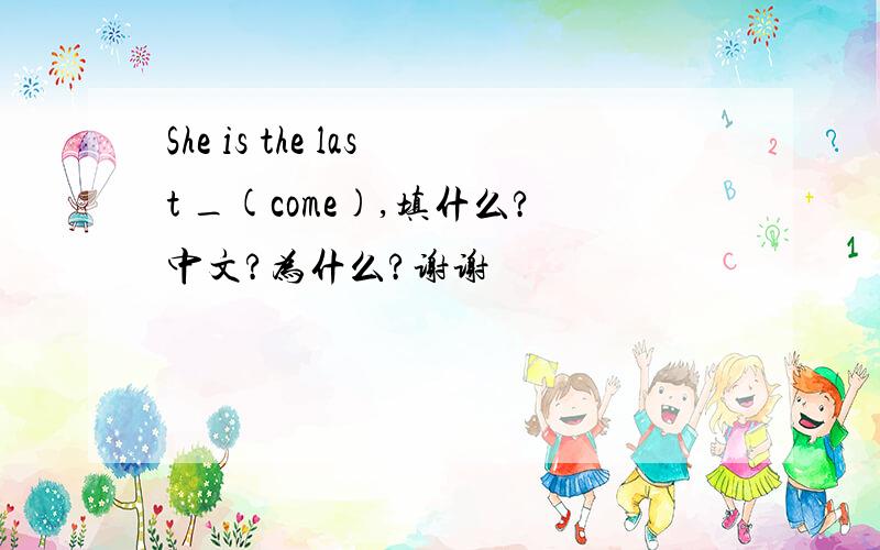 She is the last _(come),填什么?中文?为什么?谢谢