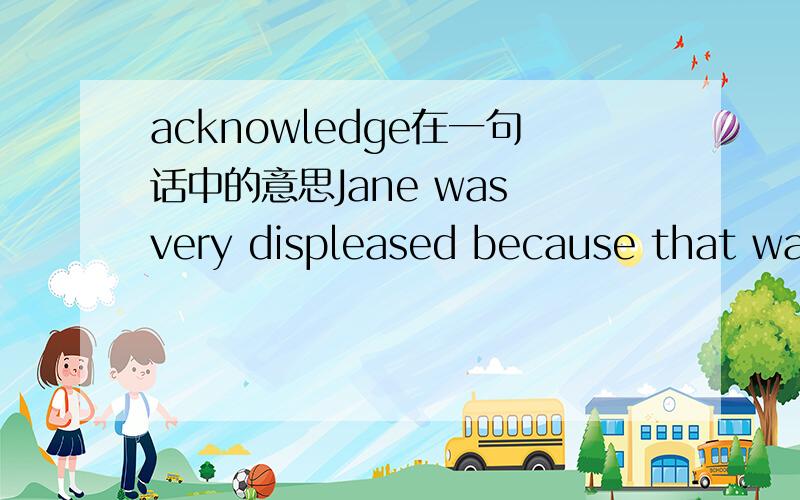 acknowledge在一句话中的意思Jane was very displeased because that was not the first time Tom failed to acknowledge her letter.请问acknowledge在这句话中是什么意思?