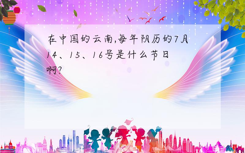 在中国的云南,每年阴历的7月14、15、16号是什么节日啊?