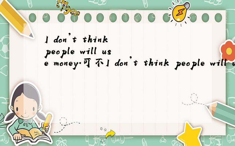 I don't think people will use money.可不I don't think people will use money.可不可以改为I think people will don't use money.意思上会有什么变化?