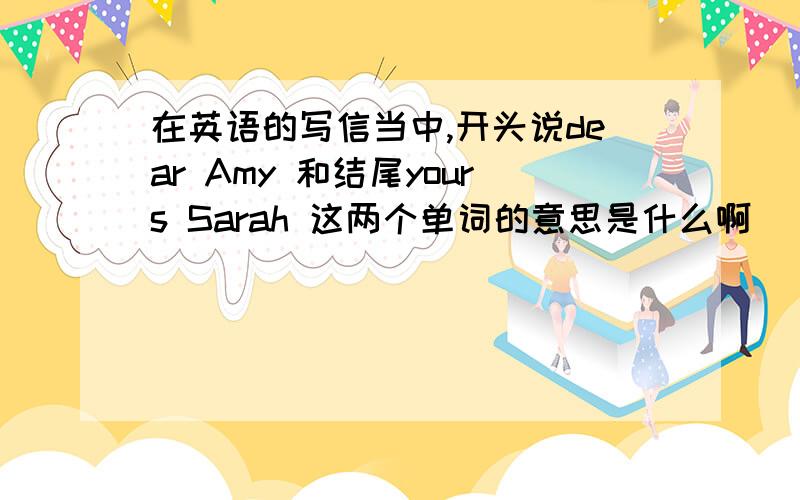 在英语的写信当中,开头说dear Amy 和结尾yours Sarah 这两个单词的意思是什么啊