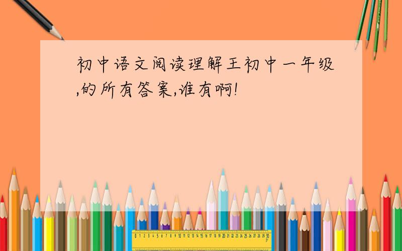 初中语文阅读理解王初中一年级,的所有答案,谁有啊!