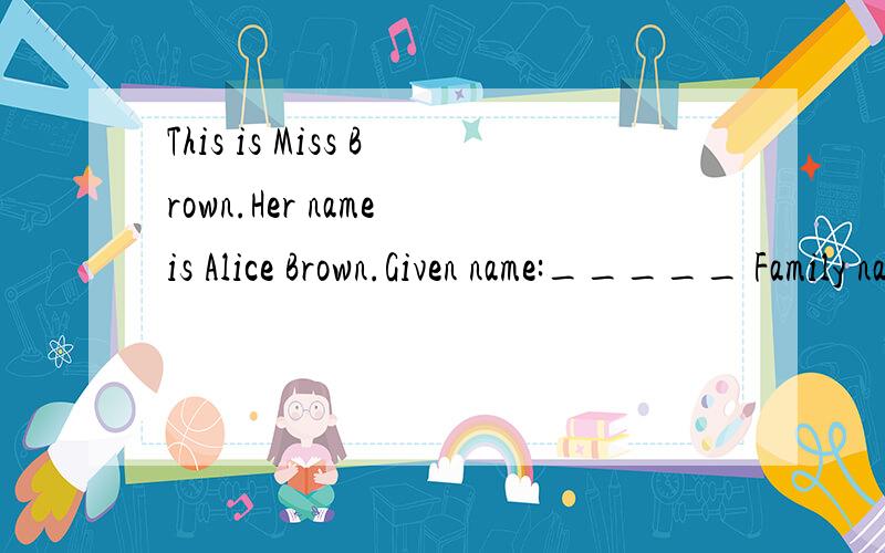 This is Miss Brown.Her name is Alice Brown.Given name:_____ Family name:_____