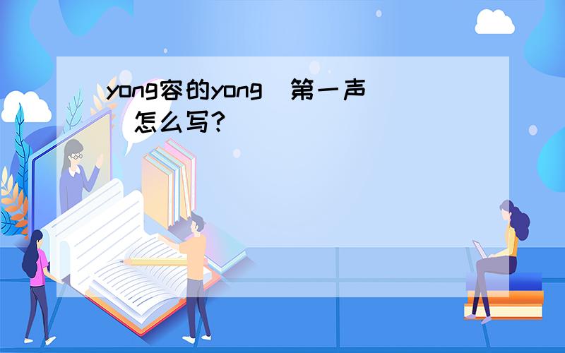 yong容的yong(第一声)怎么写?
