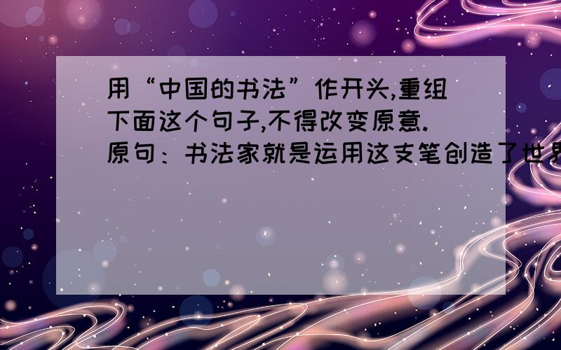 用“中国的书法”作开头,重组下面这个句子,不得改变原意.原句：书法家就是运用这支笔创造了世界上独一无二的书法艺术,使中国的书法成为研究名族美感的工具