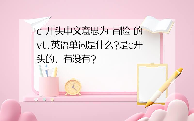 c 开头中文意思为 冒险 的vt.英语单词是什么?是c开头的，有没有？