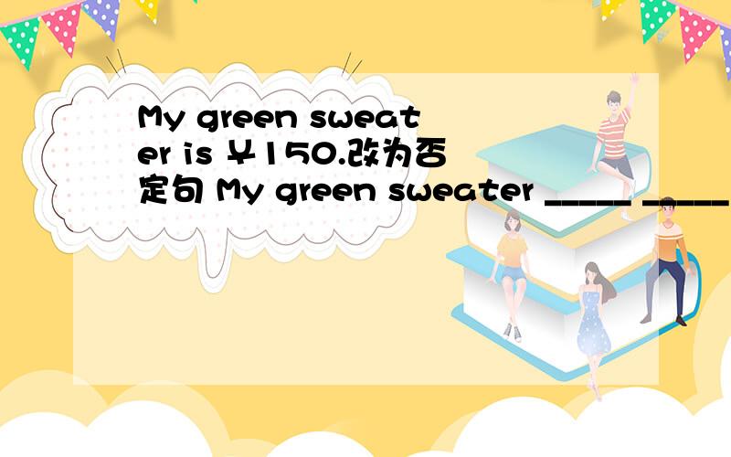 My green sweater is ￥150.改为否定句 My green sweater _____ _____ _____ ￥150.