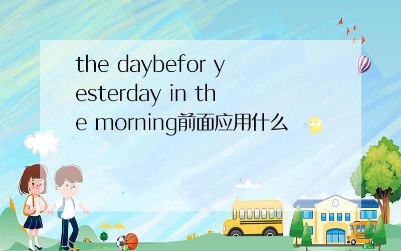 the daybefor yesterday in the morning前面应用什么