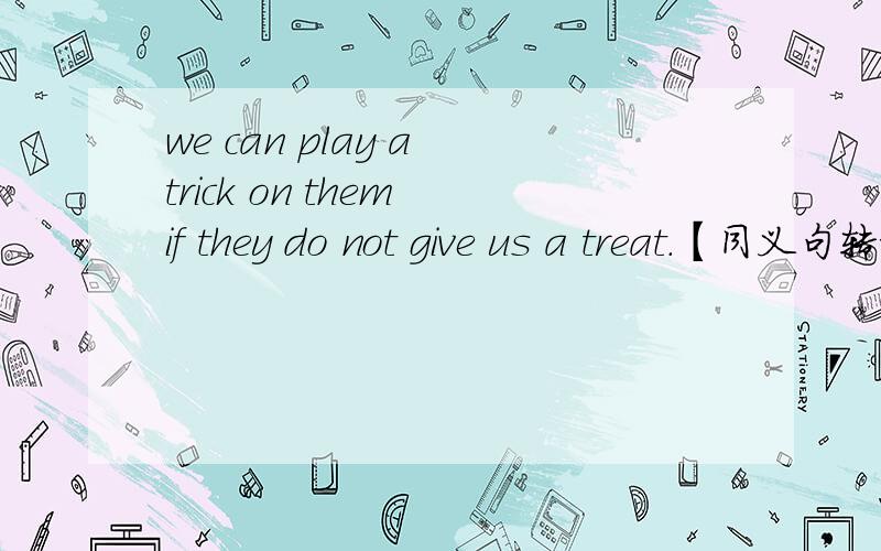 we can play a trick on them if they do not give us a treat.【同义句转换】We _____play a trick on them if they _____　_____　a treat ______　______.