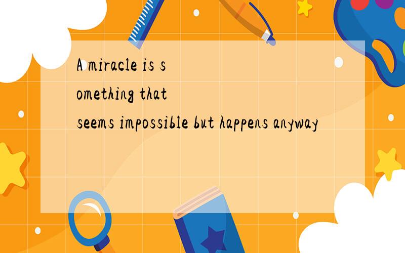 A miracle is something that seems impossible but happens anyway