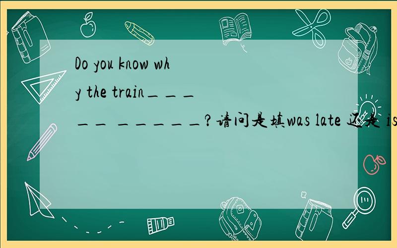Do you know why the train_____ _____?请问是填was late 还是 is late?3Q1.Do you know why the train_____ _____?请问是填was late 还是 is late?2.I didn't know______he was waiting for.是填 who that whom 3.He asked_____________________________