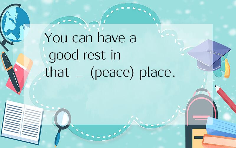 You can have a good rest in that _ (peace) place.