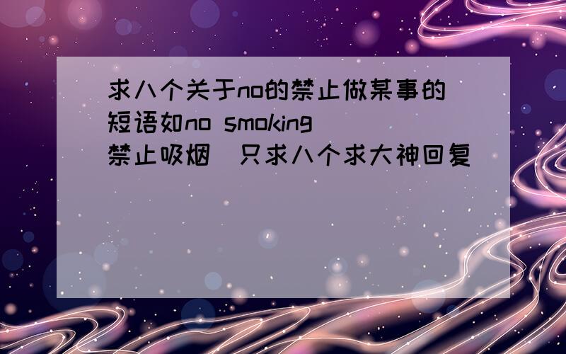 求八个关于no的禁止做某事的短语如no smoking（禁止吸烟）只求八个求大神回复