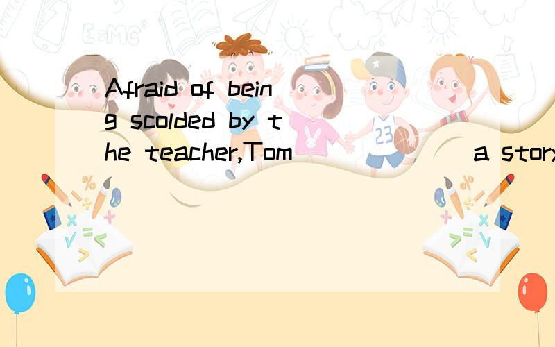Afraid of being scolded by the teacher,Tom ______ a story to explain why he was late.a、wrote b、provided c、told d、invented