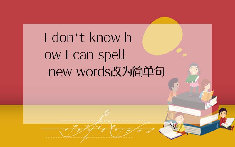 I don't know how I can spell new words改为简单句