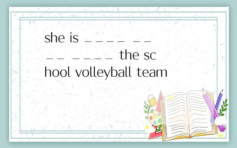 she is ____ ____ ____ the school volleyball team