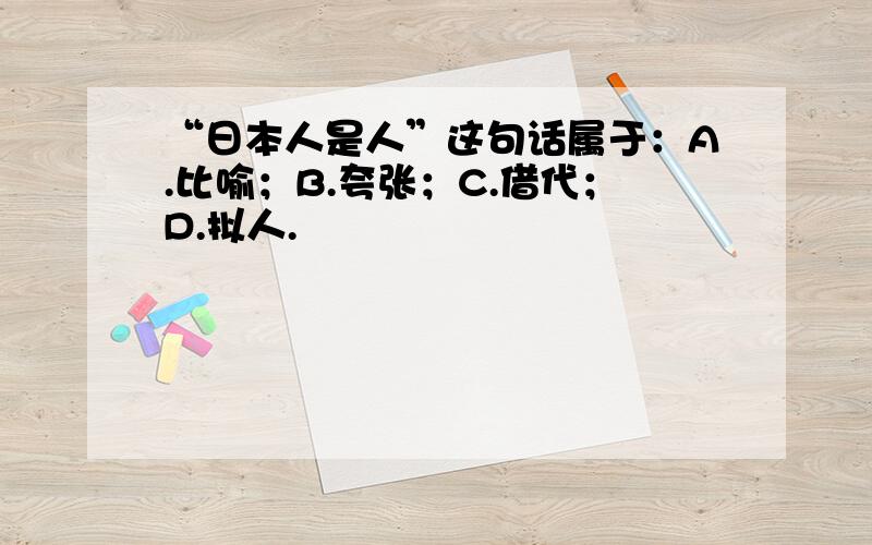 “日本人是人”这句话属于：A.比喻；B.夸张；C.借代；D.拟人.